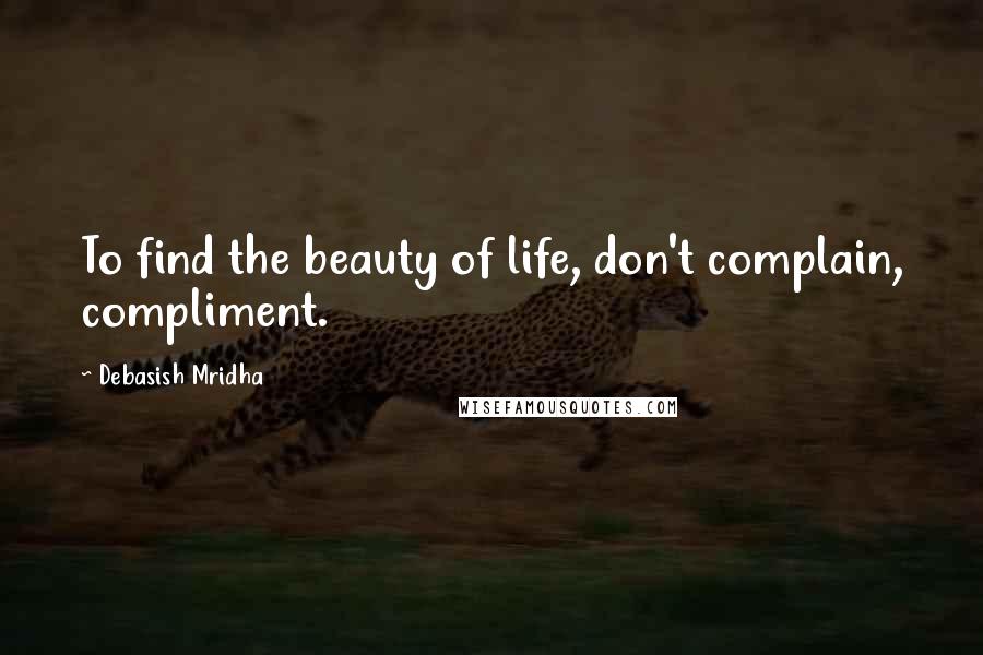 Debasish Mridha Quotes: To find the beauty of life, don't complain, compliment.