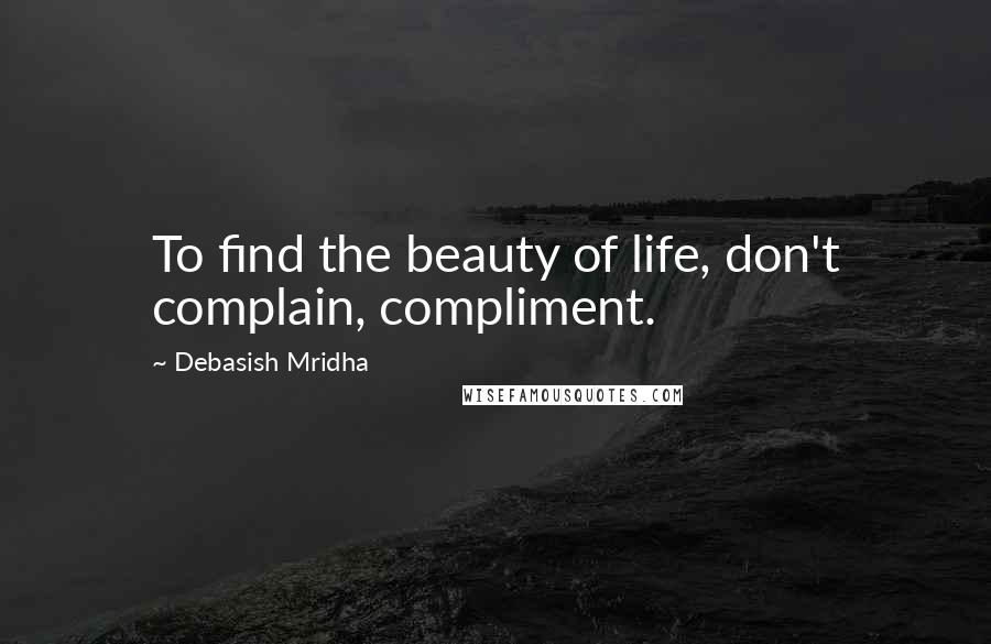 Debasish Mridha Quotes: To find the beauty of life, don't complain, compliment.