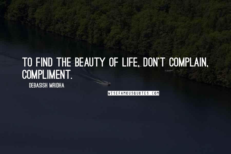 Debasish Mridha Quotes: To find the beauty of life, don't complain, compliment.