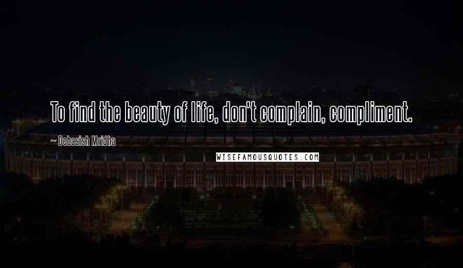 Debasish Mridha Quotes: To find the beauty of life, don't complain, compliment.