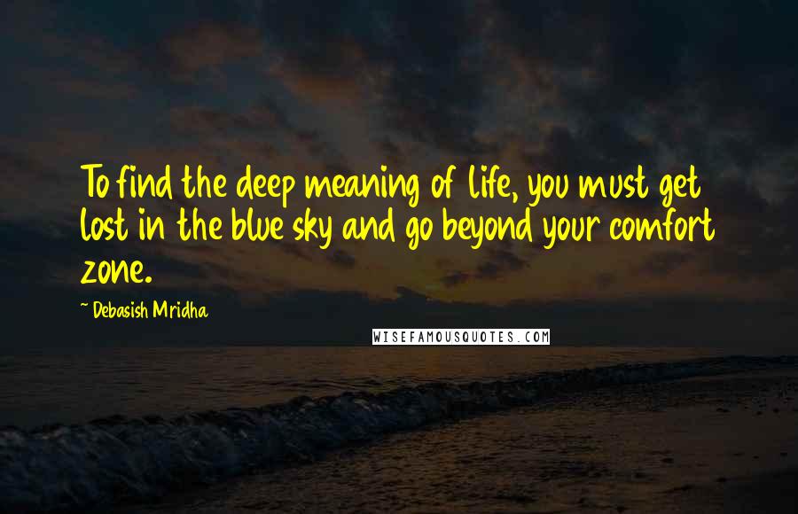 Debasish Mridha Quotes: To find the deep meaning of life, you must get lost in the blue sky and go beyond your comfort zone.