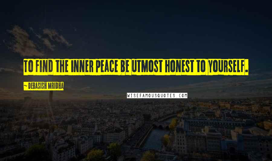 Debasish Mridha Quotes: To find the inner peace be utmost honest to yourself.