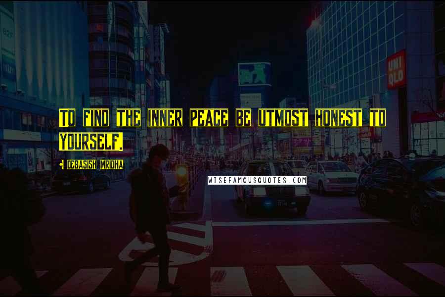 Debasish Mridha Quotes: To find the inner peace be utmost honest to yourself.
