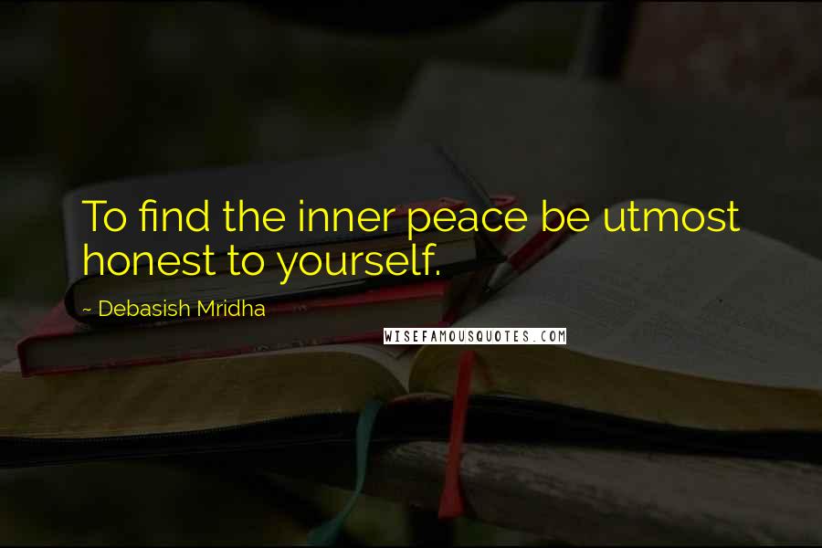 Debasish Mridha Quotes: To find the inner peace be utmost honest to yourself.