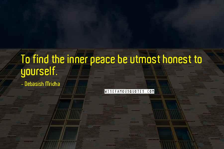 Debasish Mridha Quotes: To find the inner peace be utmost honest to yourself.