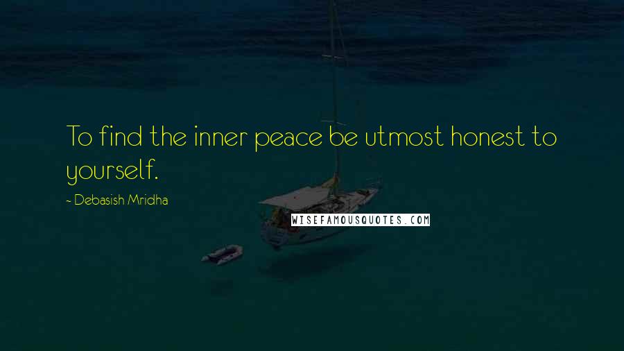 Debasish Mridha Quotes: To find the inner peace be utmost honest to yourself.