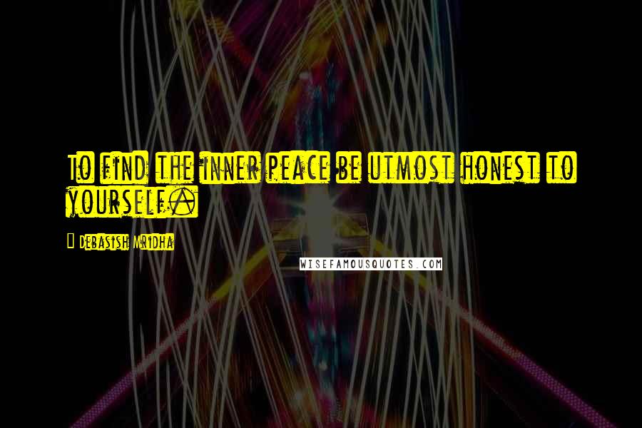 Debasish Mridha Quotes: To find the inner peace be utmost honest to yourself.