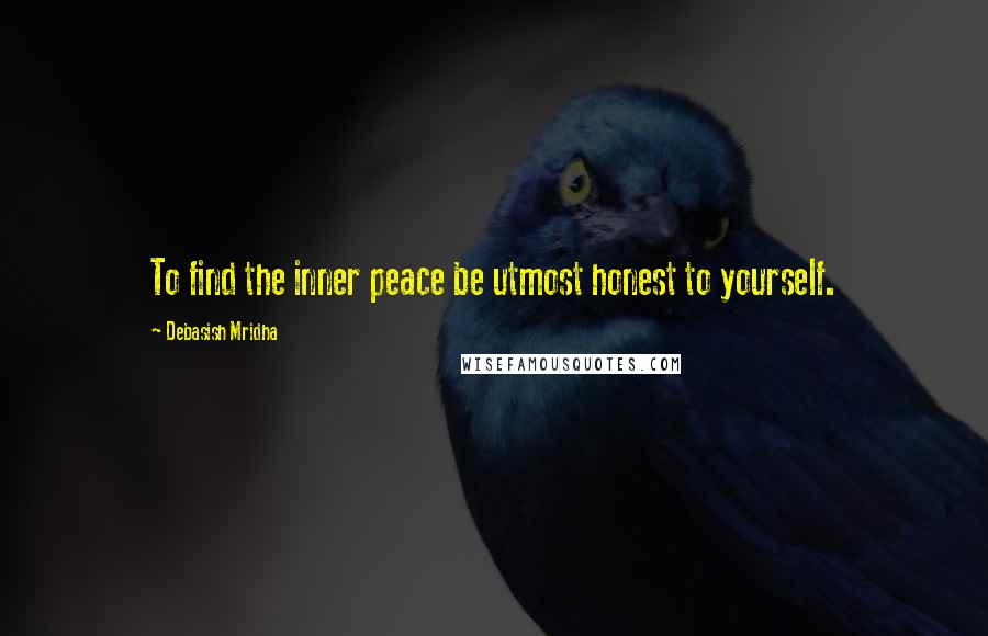 Debasish Mridha Quotes: To find the inner peace be utmost honest to yourself.