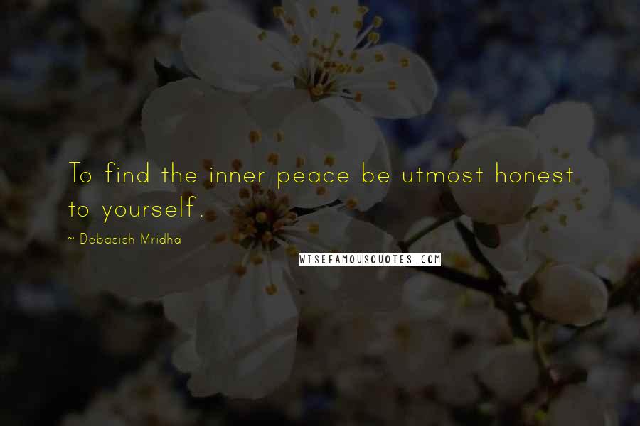 Debasish Mridha Quotes: To find the inner peace be utmost honest to yourself.
