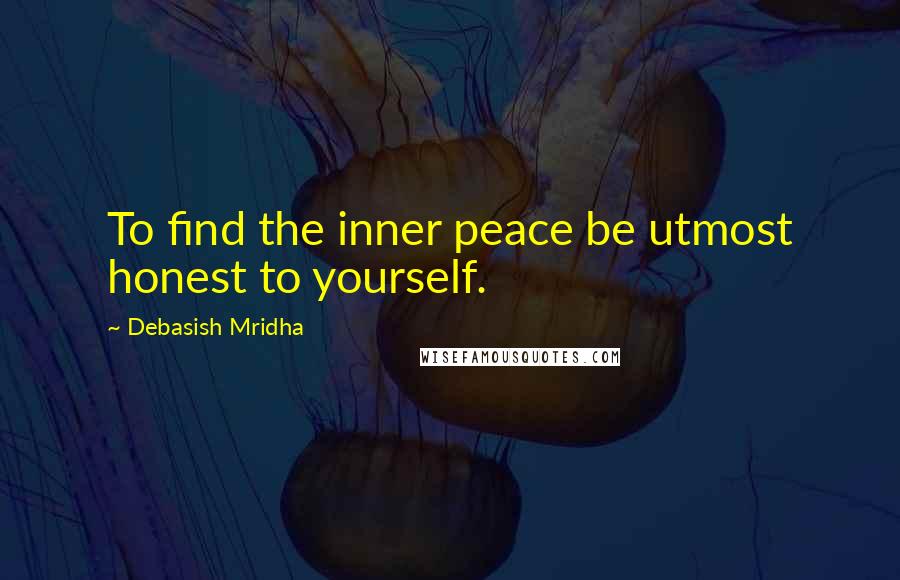 Debasish Mridha Quotes: To find the inner peace be utmost honest to yourself.