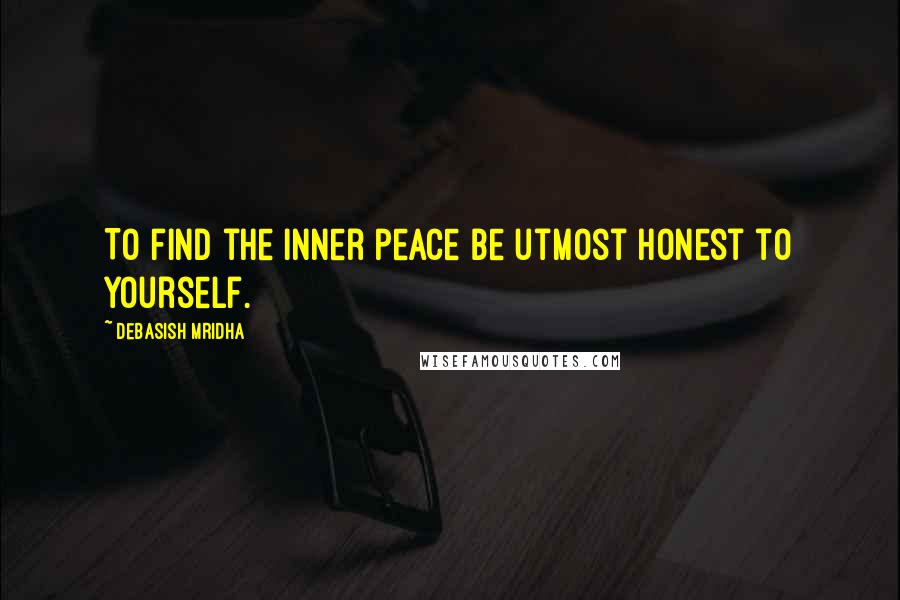 Debasish Mridha Quotes: To find the inner peace be utmost honest to yourself.