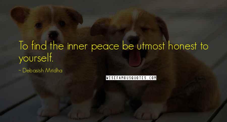 Debasish Mridha Quotes: To find the inner peace be utmost honest to yourself.