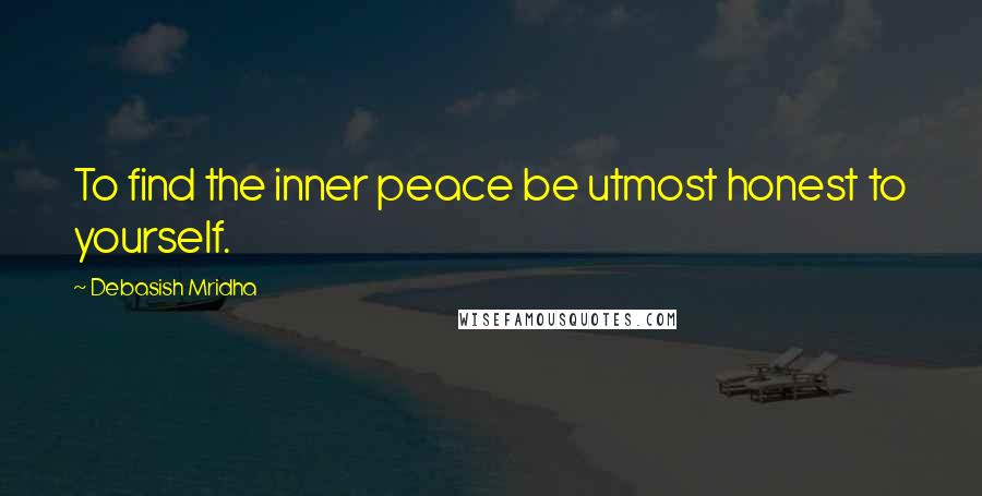 Debasish Mridha Quotes: To find the inner peace be utmost honest to yourself.