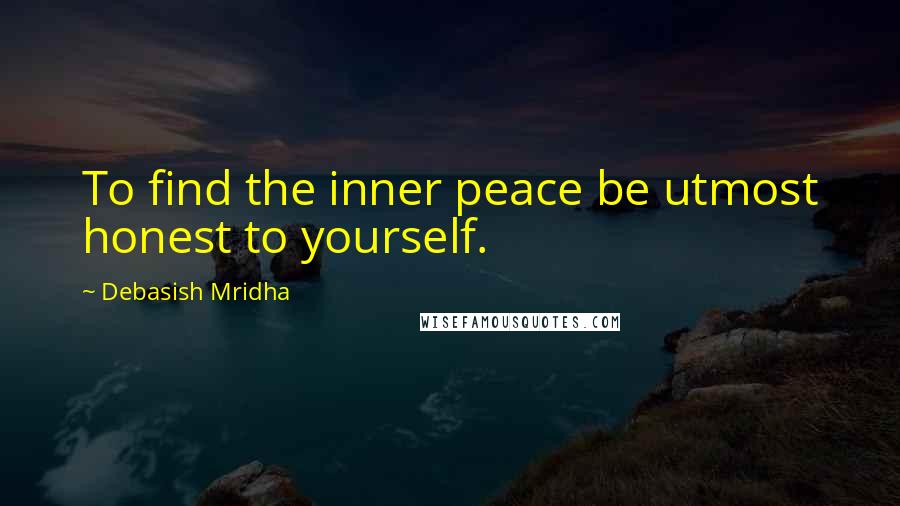 Debasish Mridha Quotes: To find the inner peace be utmost honest to yourself.