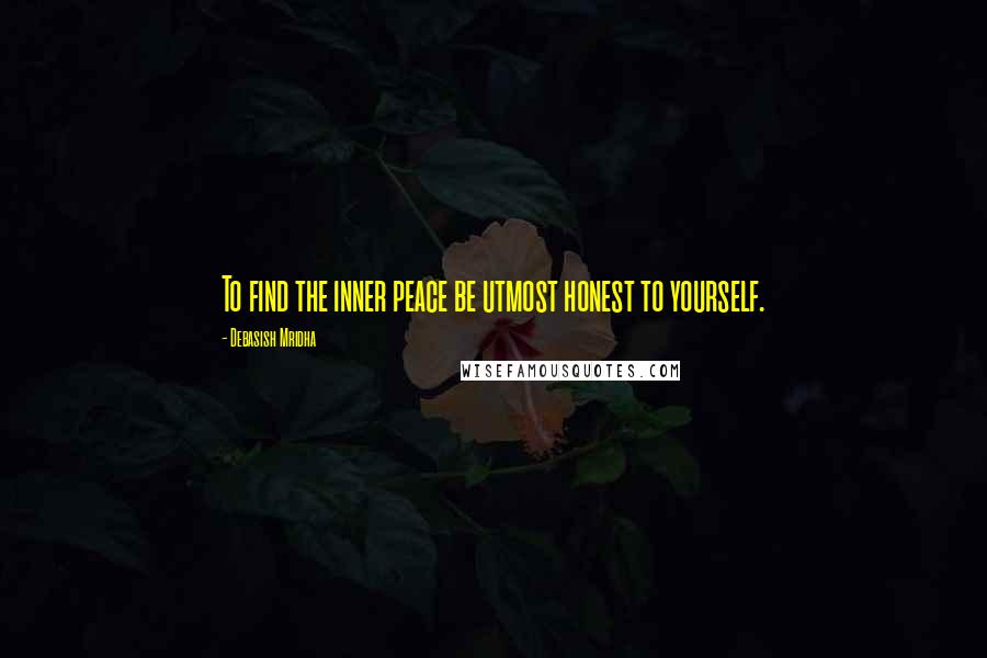 Debasish Mridha Quotes: To find the inner peace be utmost honest to yourself.