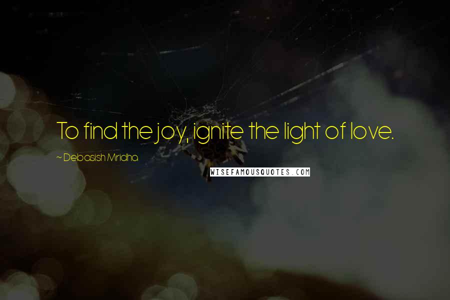 Debasish Mridha Quotes: To find the joy, ignite the light of love.