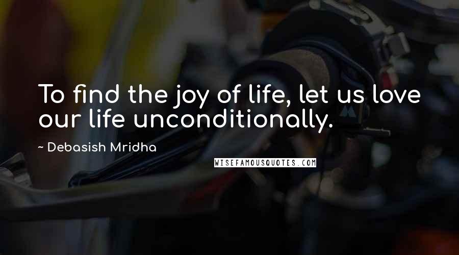 Debasish Mridha Quotes: To find the joy of life, let us love our life unconditionally.