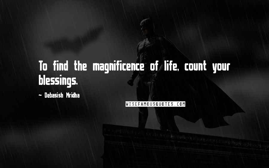 Debasish Mridha Quotes: To find the magnificence of life, count your blessings.