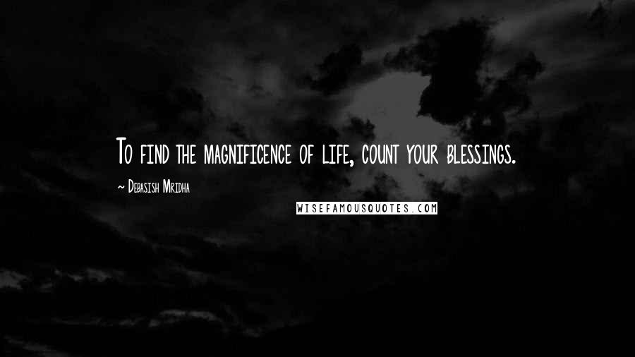 Debasish Mridha Quotes: To find the magnificence of life, count your blessings.