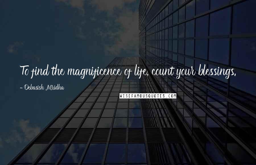 Debasish Mridha Quotes: To find the magnificence of life, count your blessings.