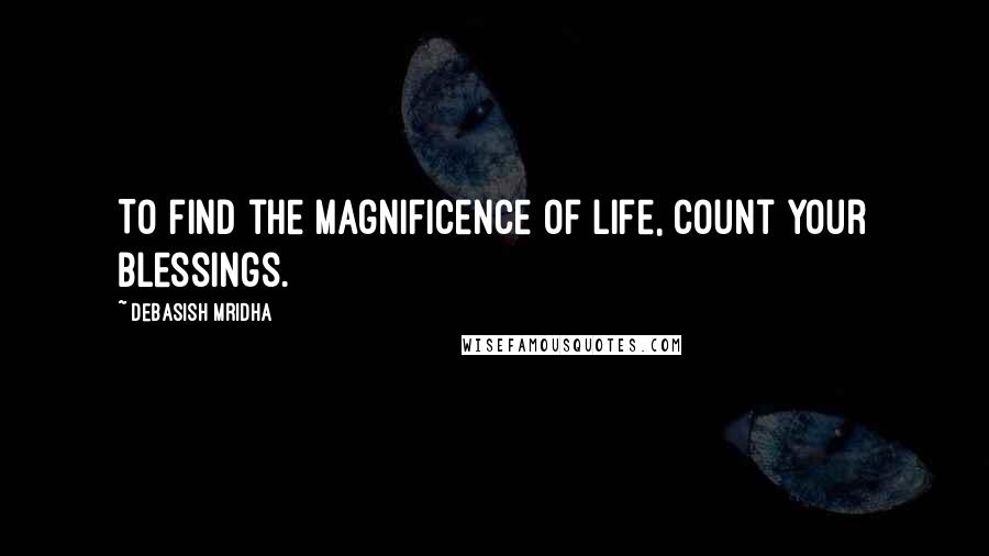 Debasish Mridha Quotes: To find the magnificence of life, count your blessings.