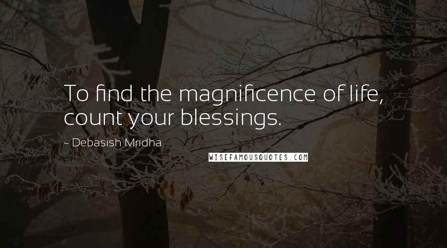 Debasish Mridha Quotes: To find the magnificence of life, count your blessings.