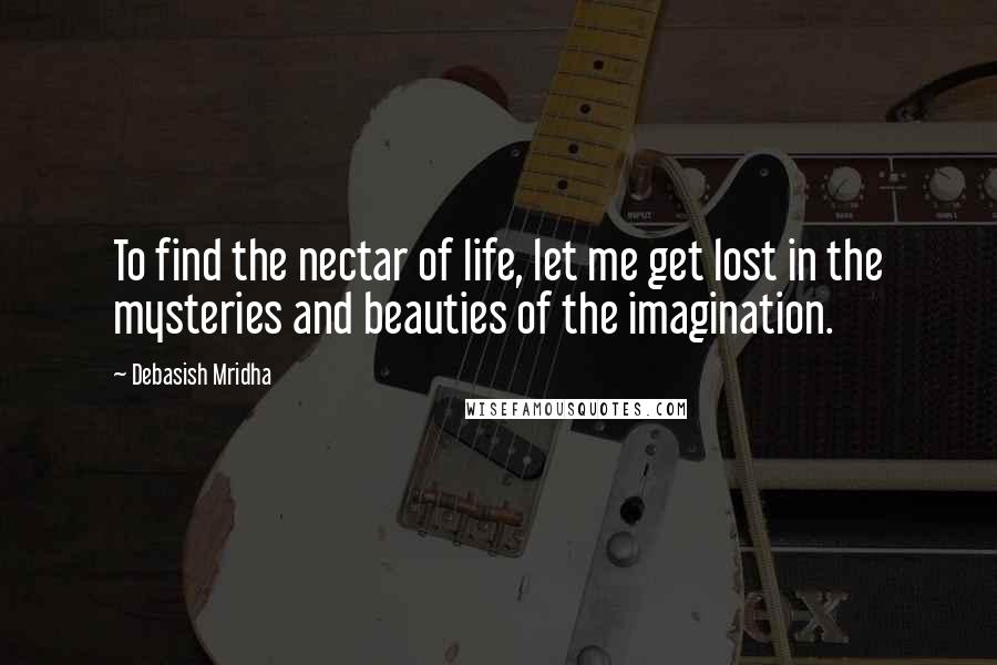 Debasish Mridha Quotes: To find the nectar of life, let me get lost in the mysteries and beauties of the imagination.