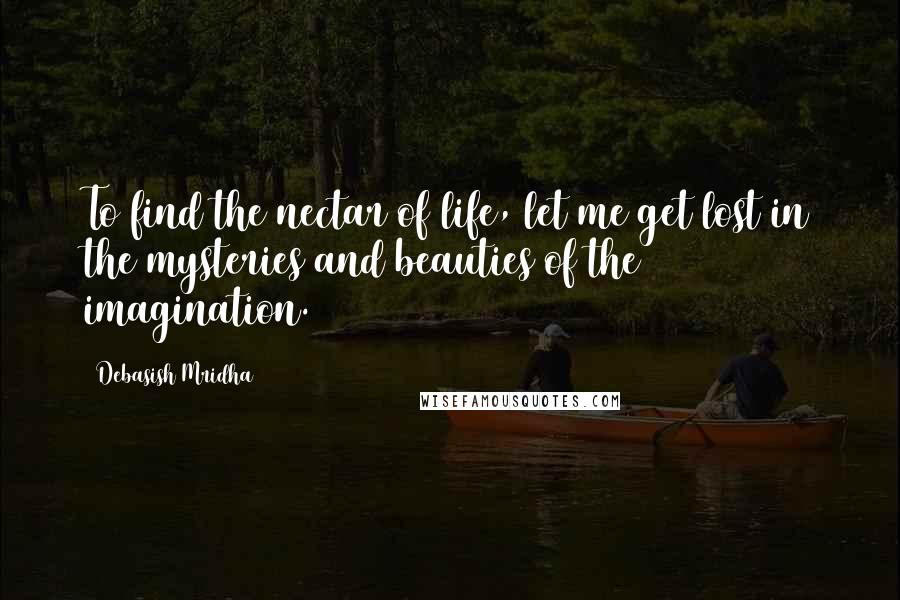 Debasish Mridha Quotes: To find the nectar of life, let me get lost in the mysteries and beauties of the imagination.