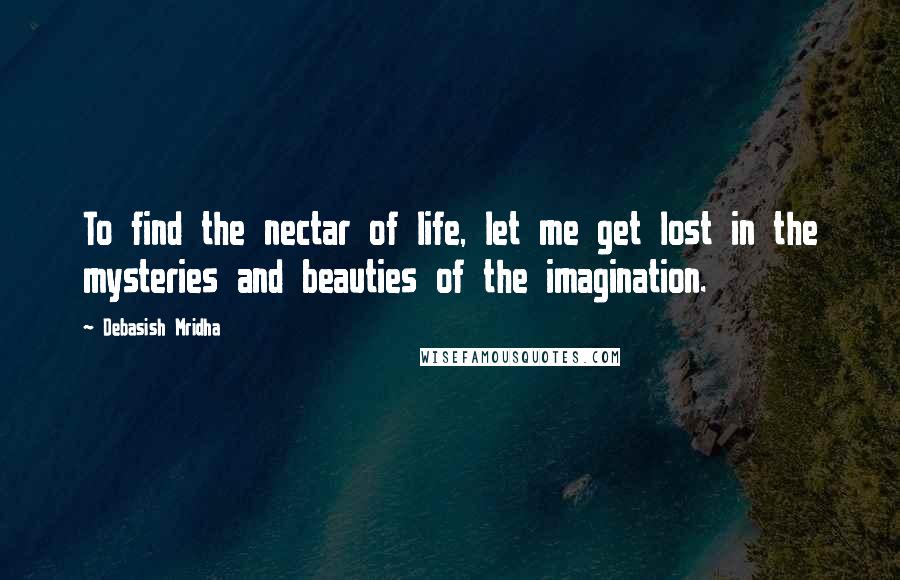 Debasish Mridha Quotes: To find the nectar of life, let me get lost in the mysteries and beauties of the imagination.