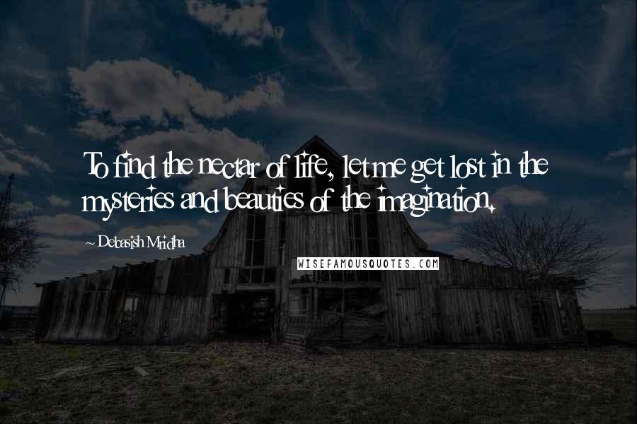 Debasish Mridha Quotes: To find the nectar of life, let me get lost in the mysteries and beauties of the imagination.