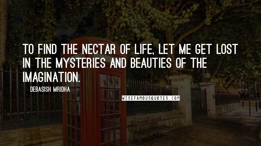 Debasish Mridha Quotes: To find the nectar of life, let me get lost in the mysteries and beauties of the imagination.