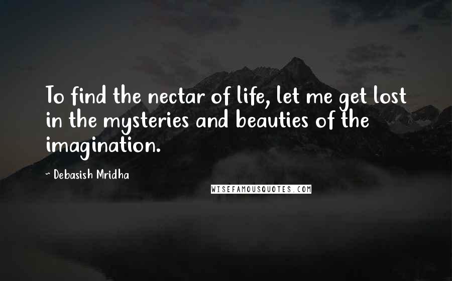 Debasish Mridha Quotes: To find the nectar of life, let me get lost in the mysteries and beauties of the imagination.