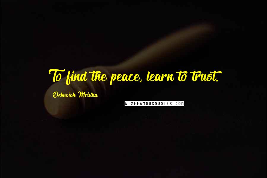 Debasish Mridha Quotes: To find the peace, learn to trust.