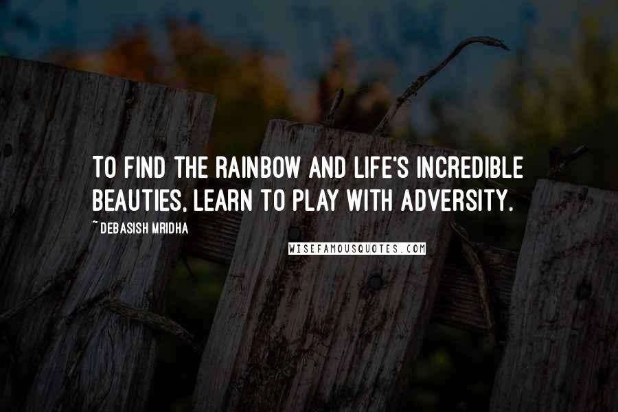 Debasish Mridha Quotes: To find the rainbow and life's incredible beauties, learn to play with adversity.