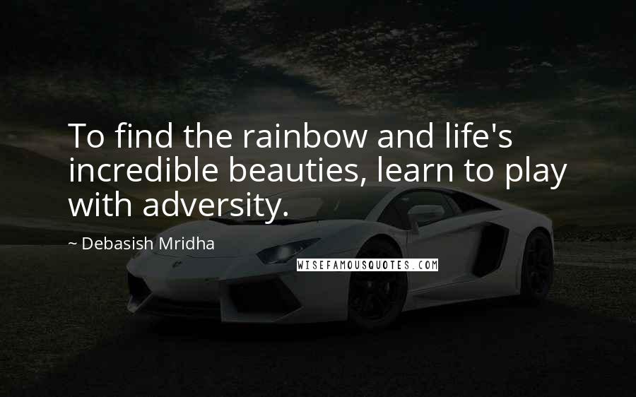 Debasish Mridha Quotes: To find the rainbow and life's incredible beauties, learn to play with adversity.