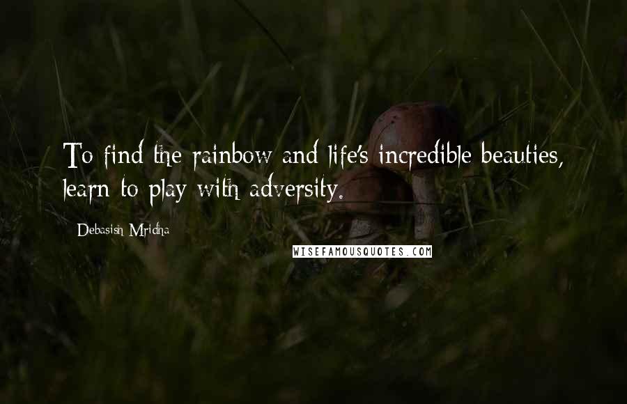 Debasish Mridha Quotes: To find the rainbow and life's incredible beauties, learn to play with adversity.