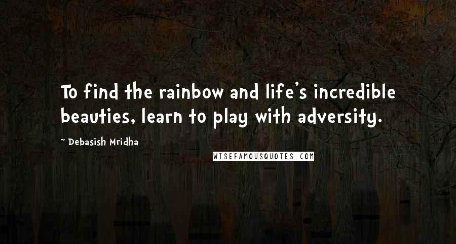 Debasish Mridha Quotes: To find the rainbow and life's incredible beauties, learn to play with adversity.