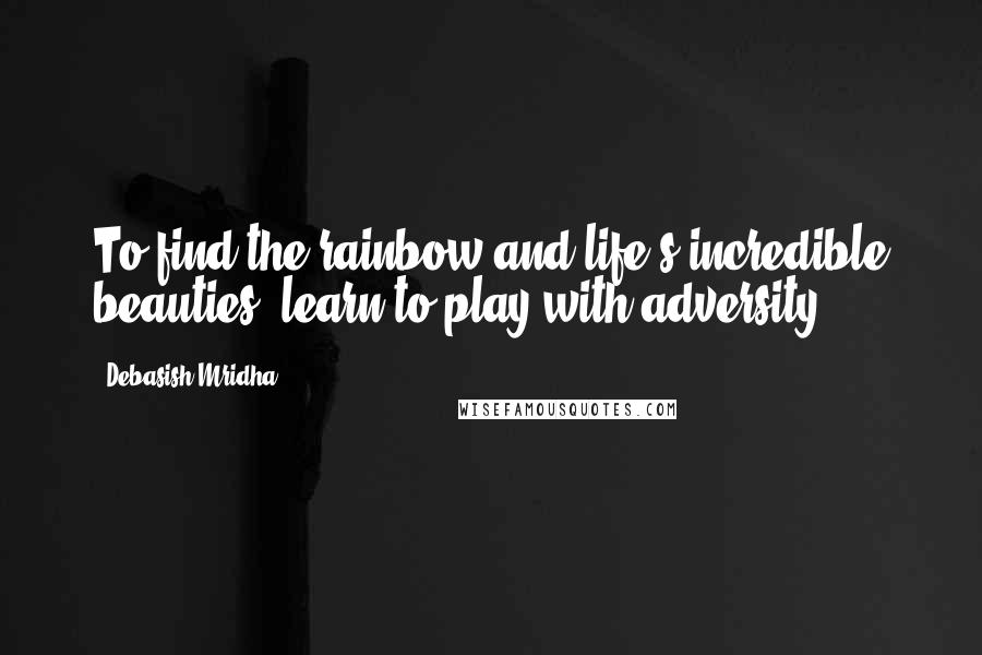 Debasish Mridha Quotes: To find the rainbow and life's incredible beauties, learn to play with adversity.