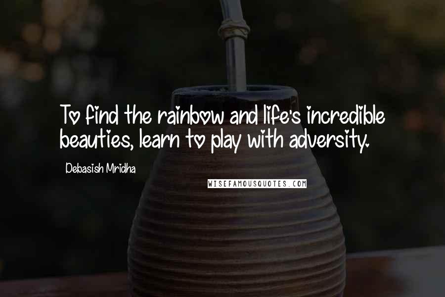 Debasish Mridha Quotes: To find the rainbow and life's incredible beauties, learn to play with adversity.