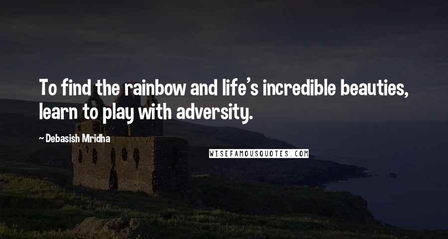 Debasish Mridha Quotes: To find the rainbow and life's incredible beauties, learn to play with adversity.