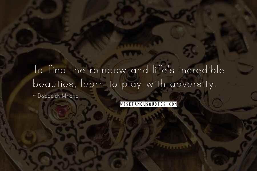 Debasish Mridha Quotes: To find the rainbow and life's incredible beauties, learn to play with adversity.