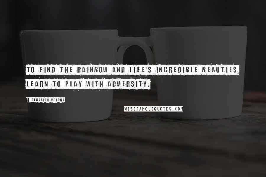 Debasish Mridha Quotes: To find the rainbow and life's incredible beauties, learn to play with adversity.