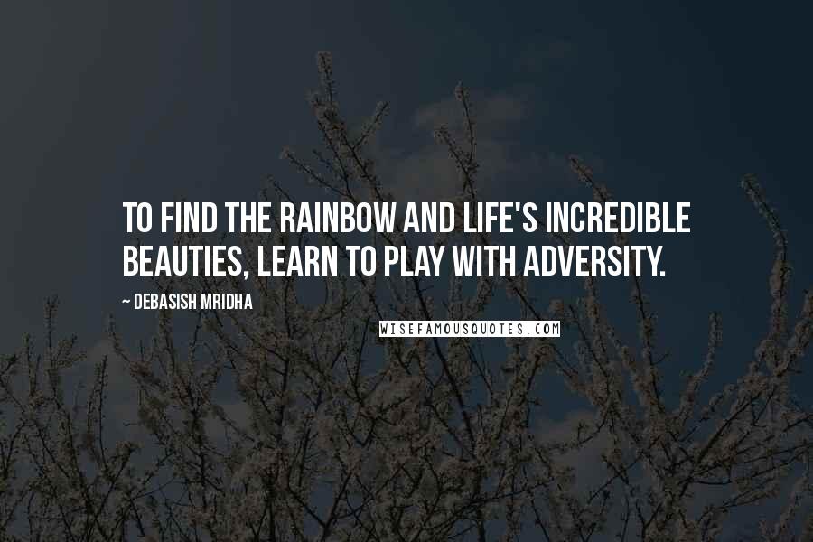 Debasish Mridha Quotes: To find the rainbow and life's incredible beauties, learn to play with adversity.