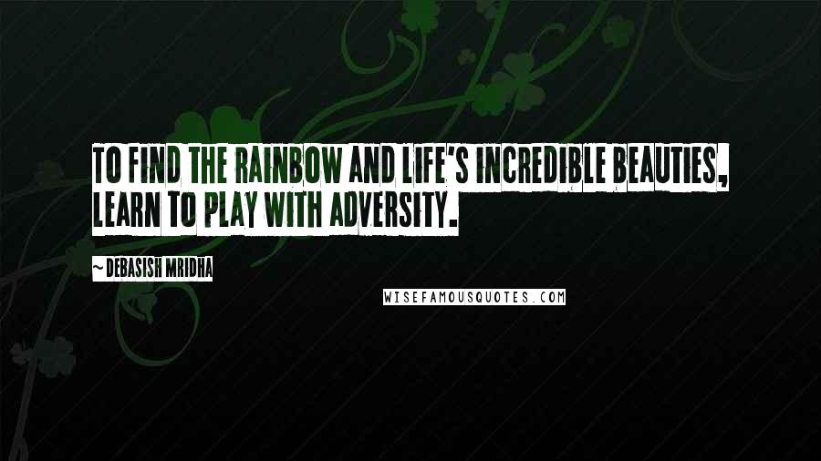Debasish Mridha Quotes: To find the rainbow and life's incredible beauties, learn to play with adversity.