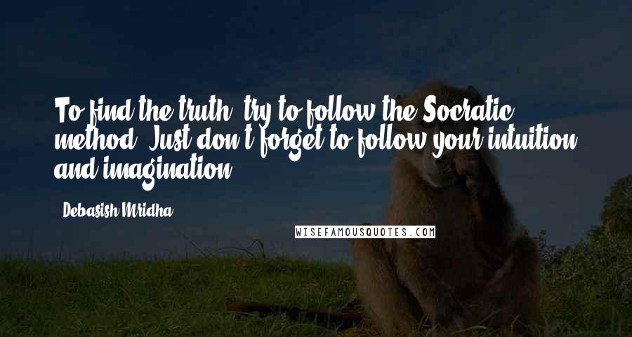 Debasish Mridha Quotes: To find the truth, try to follow the Socratic method. Just don't forget to follow your intuition and imagination.