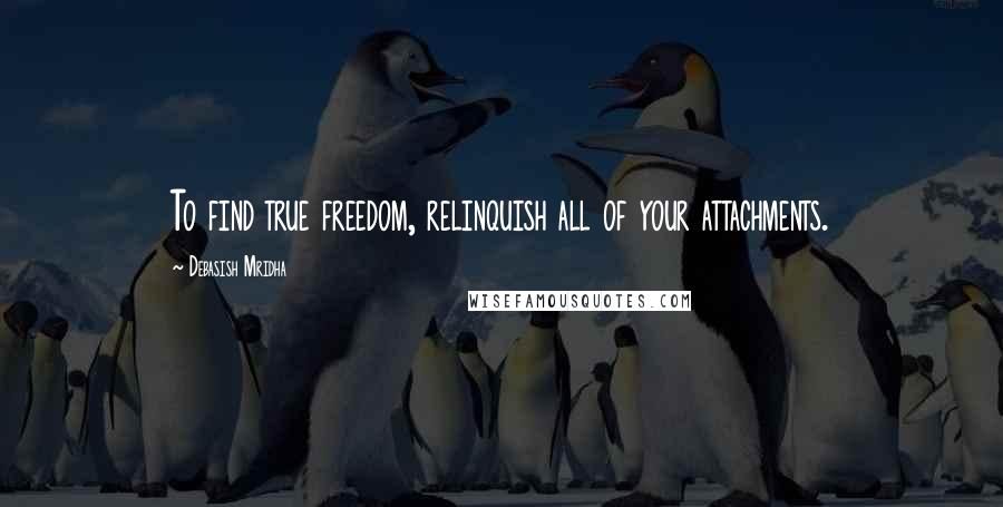 Debasish Mridha Quotes: To find true freedom, relinquish all of your attachments.