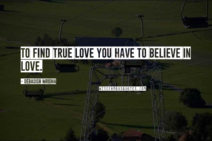 Debasish Mridha Quotes: To find true love you have to believe in love.