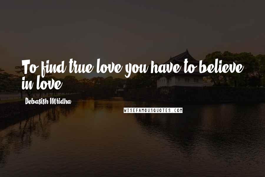 Debasish Mridha Quotes: To find true love you have to believe in love.