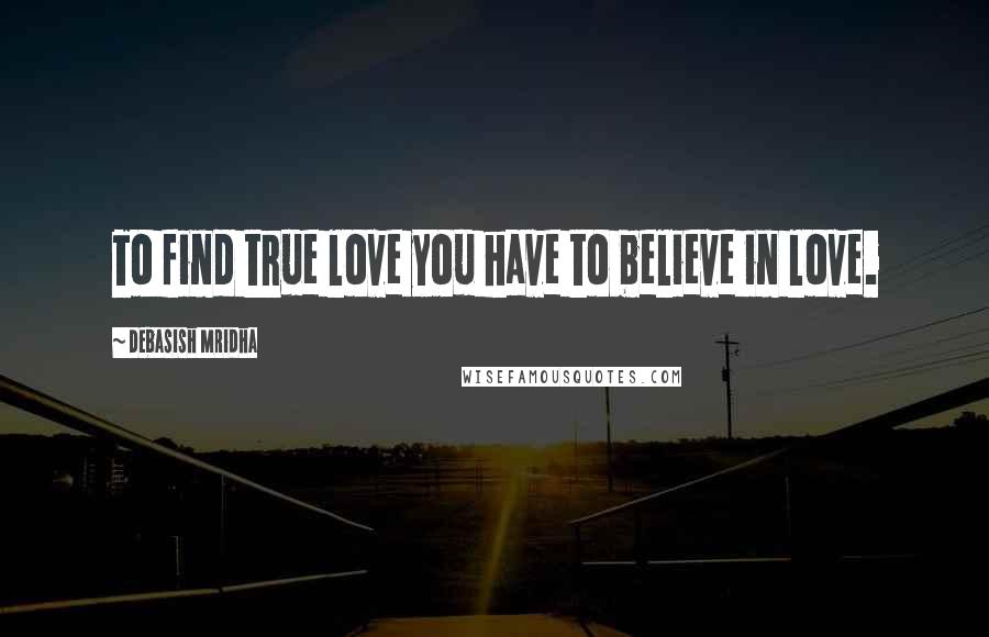 Debasish Mridha Quotes: To find true love you have to believe in love.