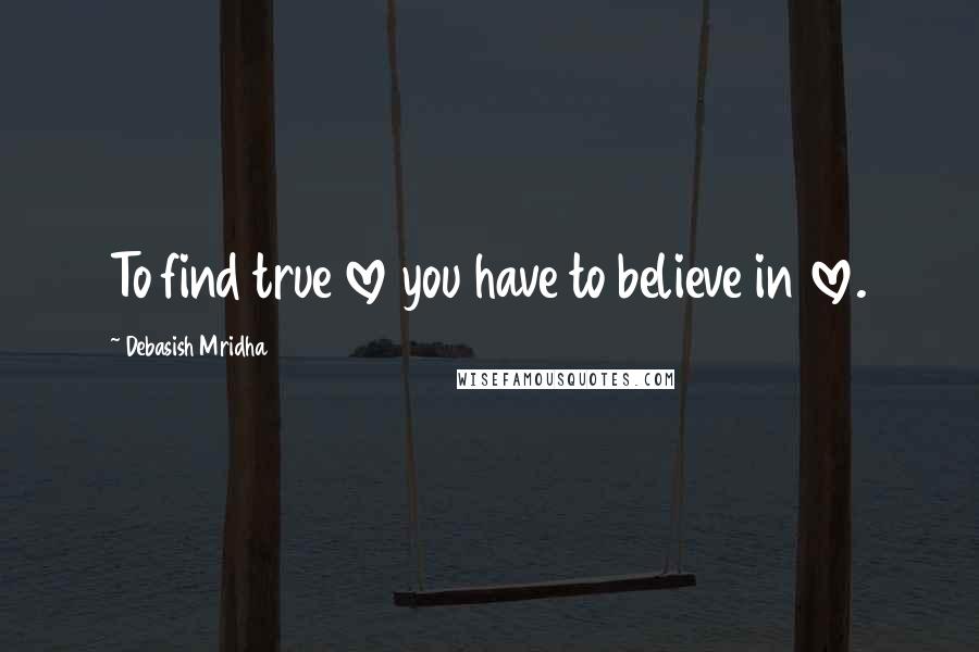 Debasish Mridha Quotes: To find true love you have to believe in love.